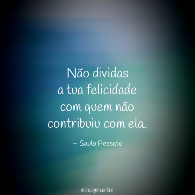 Não dividas a tua felicidade com quem não contribuiu com ela
