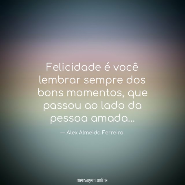 Felicidade é você lembrar sempre dos bons momentos