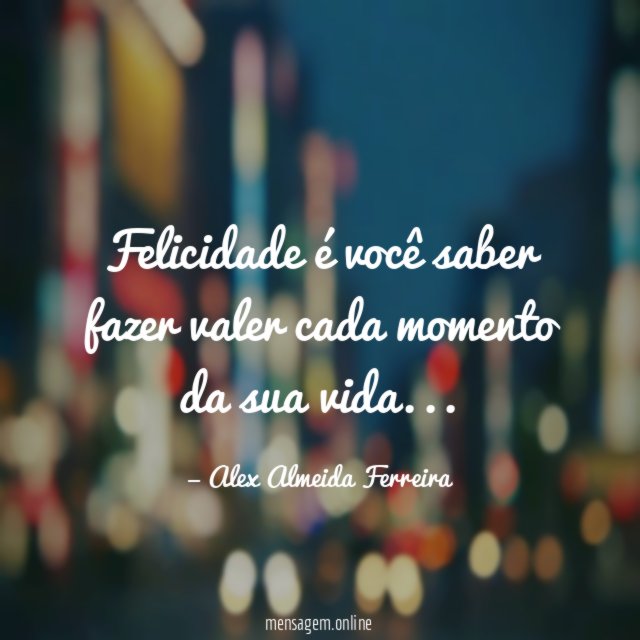 Felicidade é você saber fazer valer cada momento da sua vida