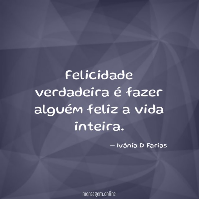 Felicidade verdadeira é fazer alguém feliz a vida inteira