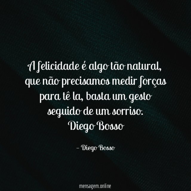 A felicidade é algo tão natural, que não precisamos medir forças para tê la , basta um gesto seguido de um sorriso.