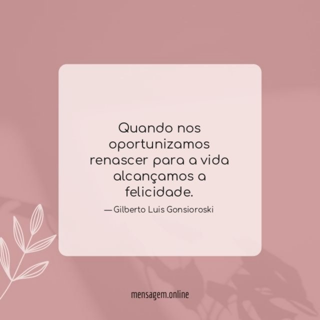 Quando nos oportunizamos renascer para a vida alcançamos a felicidade