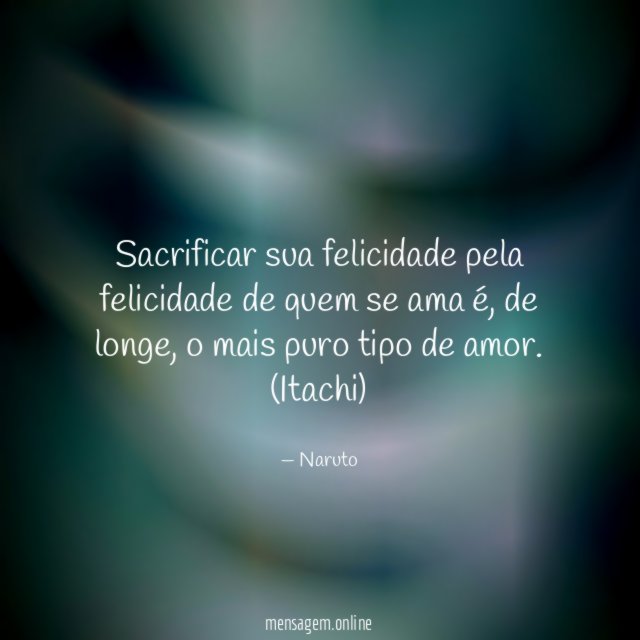 Sacrificar sua felicidade pela felicidade de quem se ama é, de longe, o mais puro tipo de amor.
