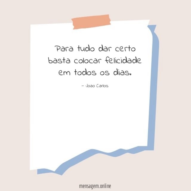 Para tudo dar certo basta colocar felicidade em todos os dias