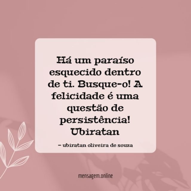 "Há um paraíso esquecido dentro de ti.
Busque-o!
A felicidade é uma questão de persistência!