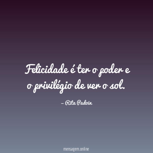 Felicidade é ter o poder e o privilégio de ver o sol