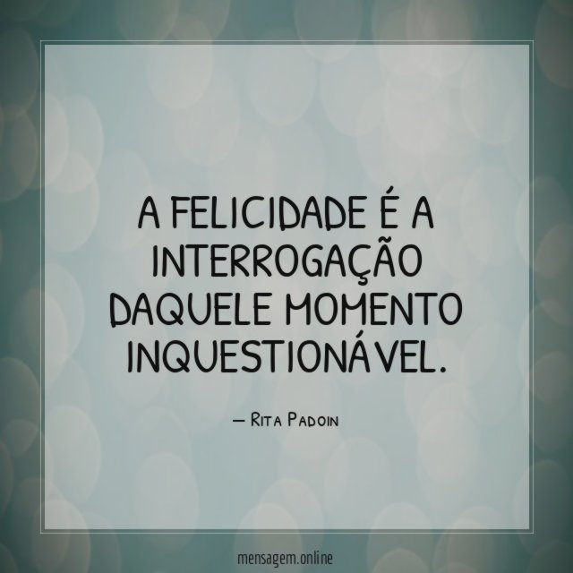 A felicidade é a interrogação daquele momento inquestionável