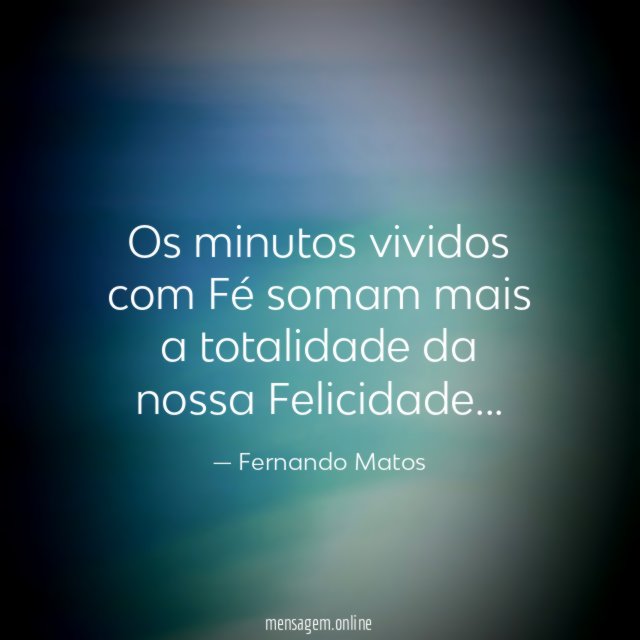 Os minutos vividos com Fé somam mais a totalidade da nossa Felicidade
