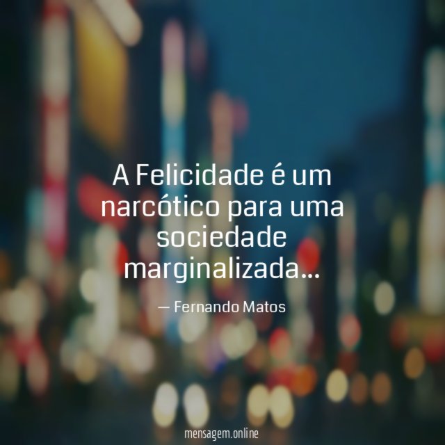 A Felicidade é um narcótico para uma sociedade marginalizada