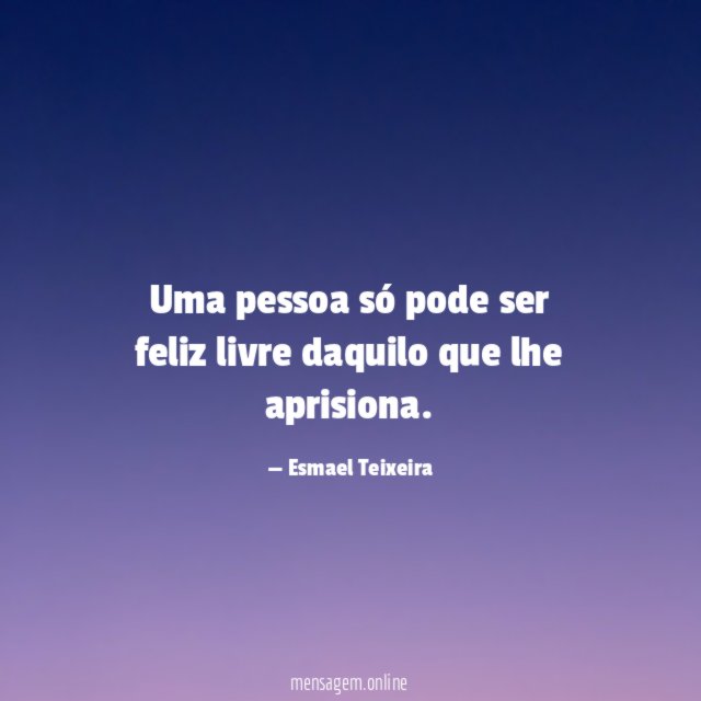 Uma pessoa só pode ser feliz livre daquilo que lhe aprisiona
