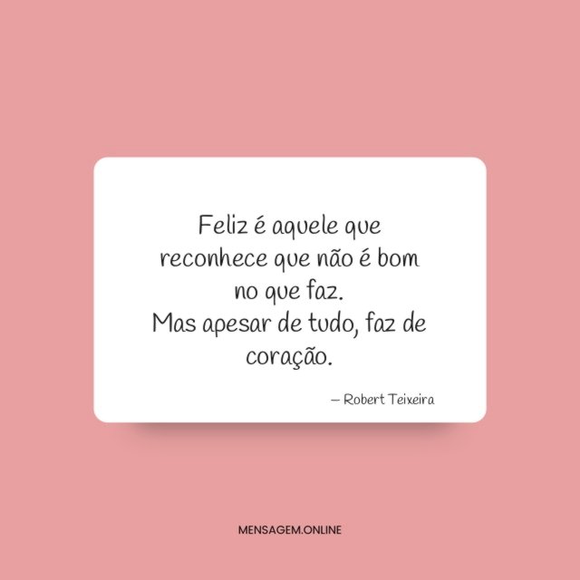 Feliz é aquele que reconhece que não é bom no que faz