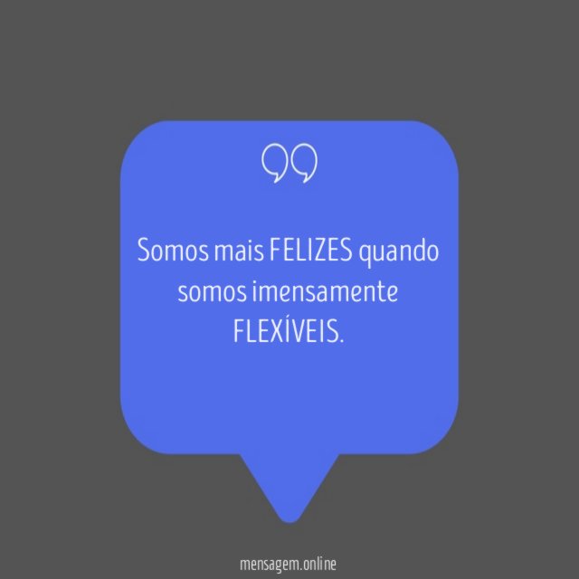 Somos mais FELIZES quando somos imensamente FLEXÍVEIS
