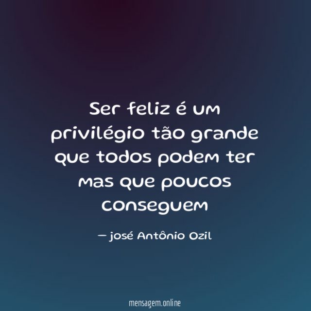 Ser feliz é um privilégio tão grande que