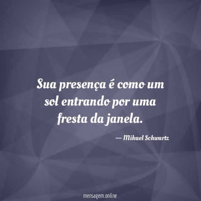 Sua presença é como um sol entrando por uma fresta da janela