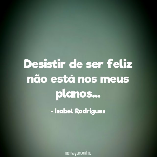 Desistir de ser feliz não está nos meus planos