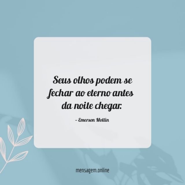 Seus olhos podem se fechar ao eterno antes da noite chegar