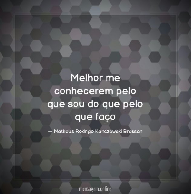 Melhor me conhecerem pelo que sou do que pelo que faço
