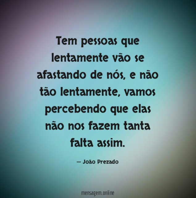 Tem pessoas que lentamente vão se afastando de nós