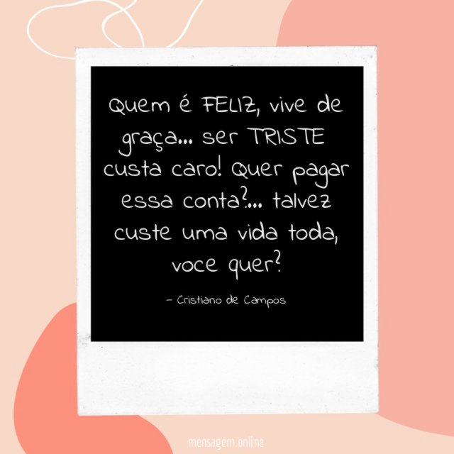 Quem é FELIZ, vive de graça… ser TRISTE custa caro!