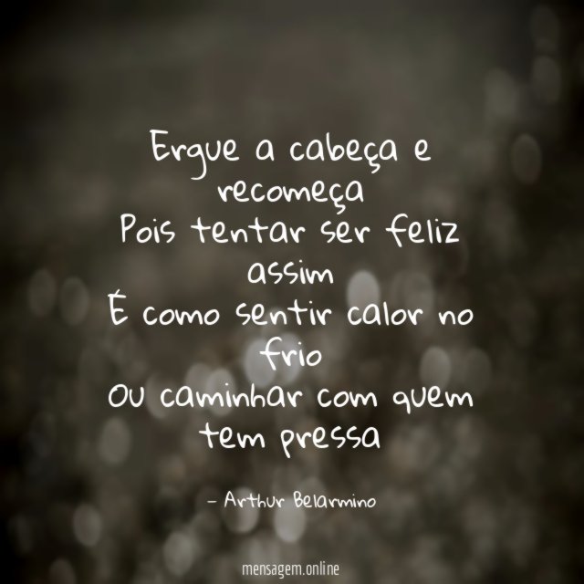 Ergue a cabeça e recomeça Pois tentar ser feliz