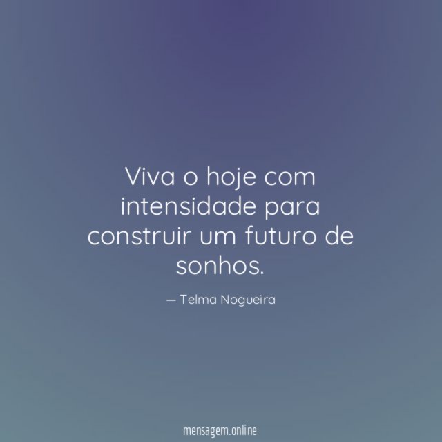 Viva o hoje com intensidade para construir um futuro de sonhos