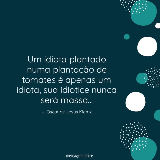 Um idiota plantado numa plantação de tomates é apenas um idiota