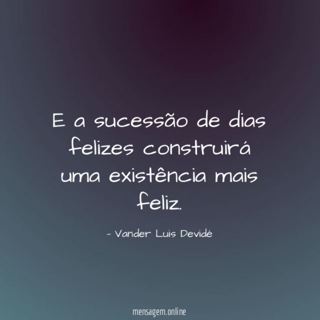 E a sucessão de dias felizes construirá uma