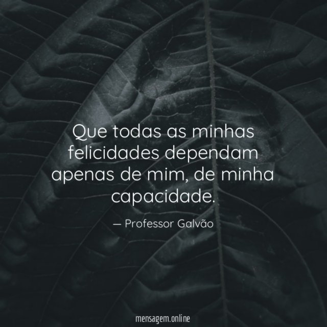 Que todas as minhas felicidades dependam apenas de mim