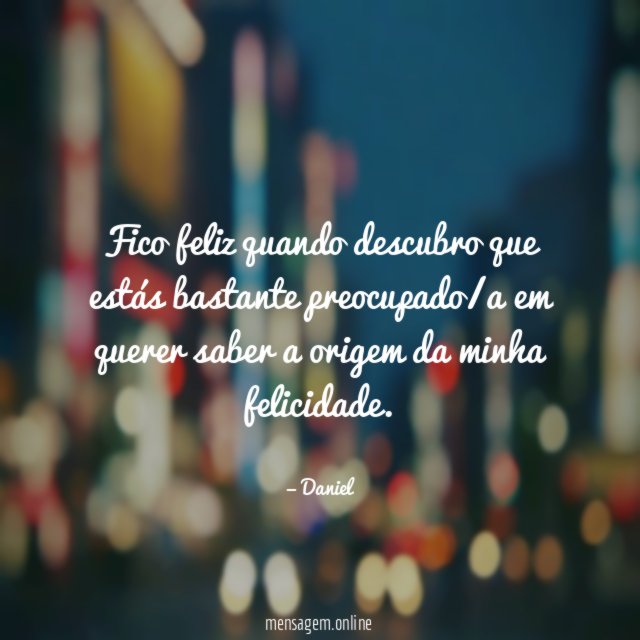 Fico feliz quando descubro que estás bastante preocupado/a