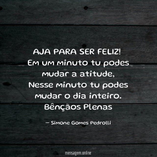 AJA PARA SER FELIZ!
Em um minuto tu podes mudar a atitude,
Nesse minuto tu podes mudar o dia inteiro.