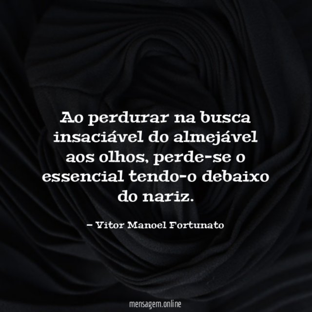 Ao perdurar na busca insaciável do almejável aos olhos