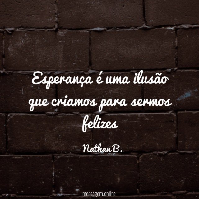 Esperança é uma ilusão que criamos para sermos felizes"