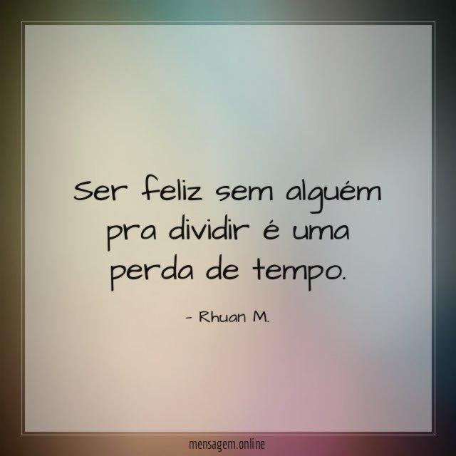 Ser feliz sem alguém pra dividir é uma perda de tempo