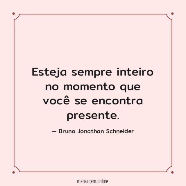 Esteja sempre inteiro no momento que você se encontra presente