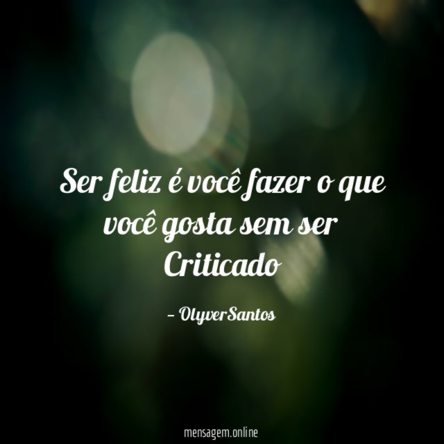 Ser feliz é você fazer o que você gosta sem ser Criticado