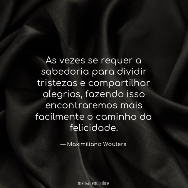As vezes se requer a sabedoria para dividir tristezas e compartilhar alegrias