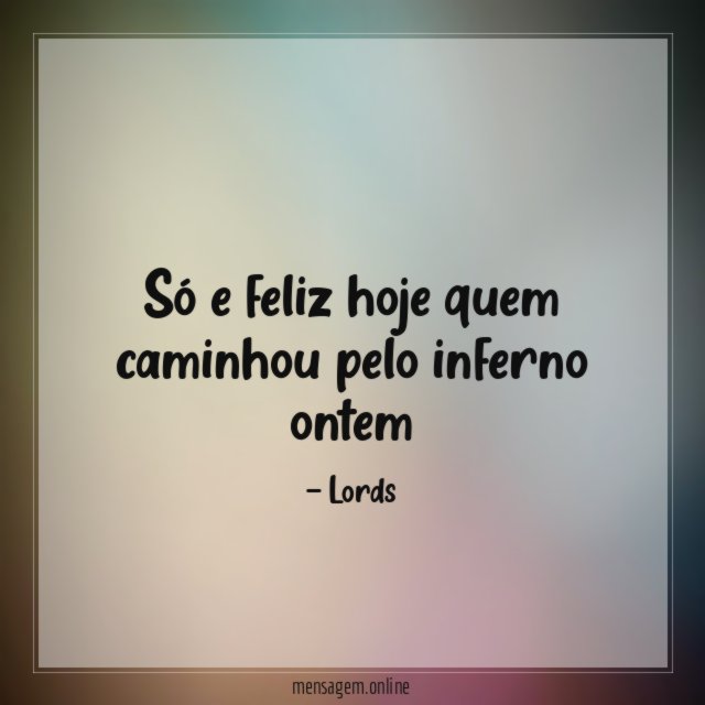 só e feliz hoje quem caminhou pelo inferno ontem