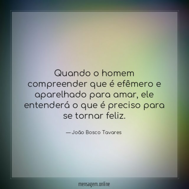 Quando o homem compreender que é efêmero e aparelhado para amar