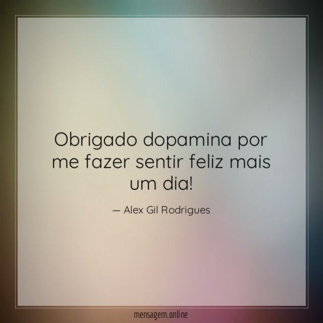 Obrigado dopamina por me fazer sentir feliz mais um dia