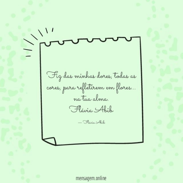 Fiz das minhas dores, todas as cores, para refletirem em flores… na tua alma.
