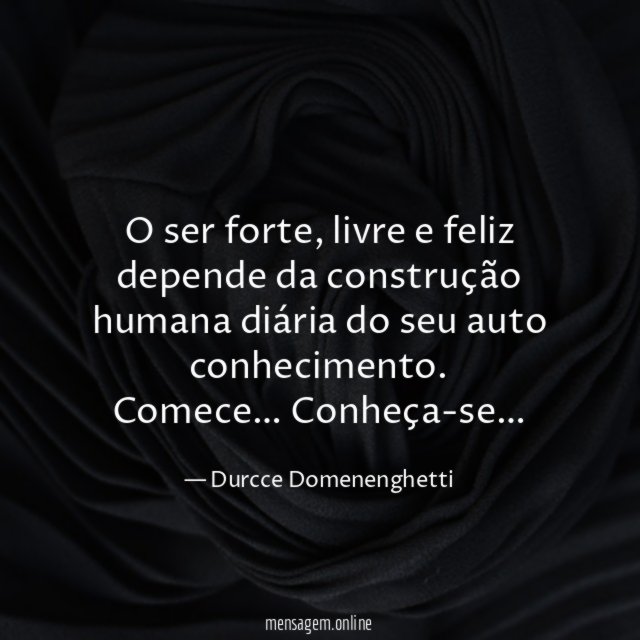 O ser forte, livre e feliz depende da construção humana diária do seu auto conhecimento.