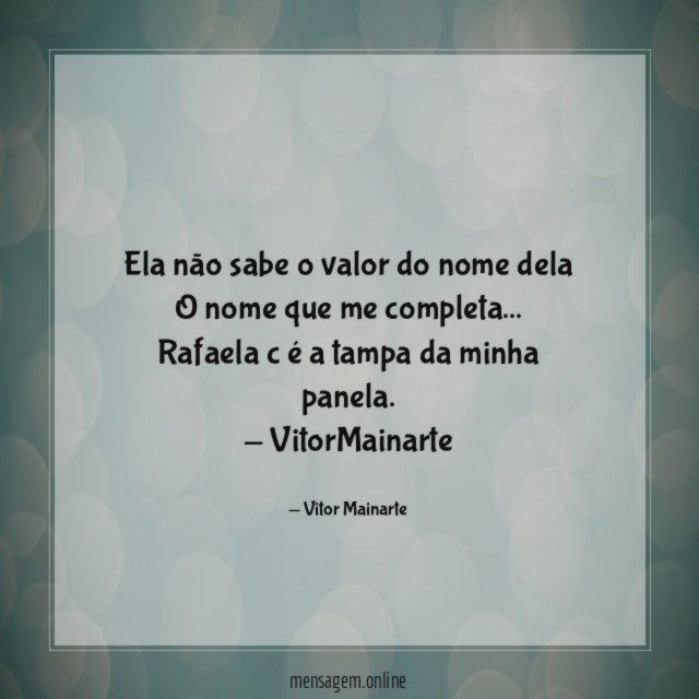 Ela não sabe o valor do nome dela
O nome que me completa…
Rafaela c é a tampa da minha panela.