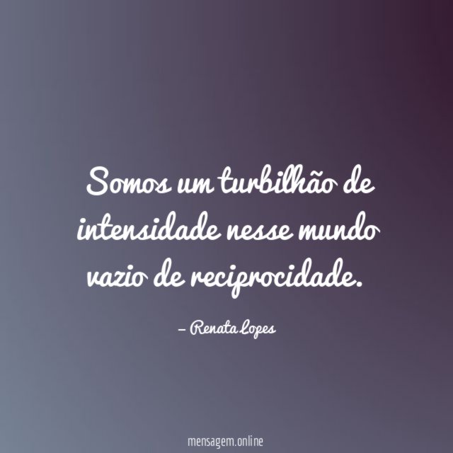 Somos um turbilhão de intensidade nesse mundo vazio de reciprocidade