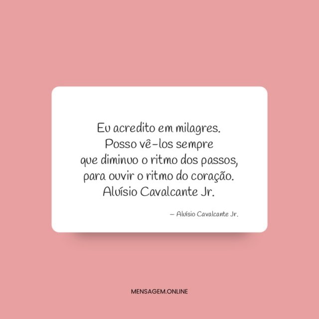 Eu acredito em milagres.
Posso vê-los sempre
que diminuo o ritmo dos passos,
para ouvir o ritmo do coração.