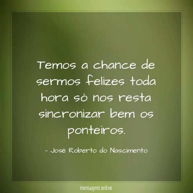Temos a chance de sermos felizes toda hora