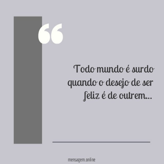 Todo mundo é surdo quando o desejo de ser feliz é de outrem