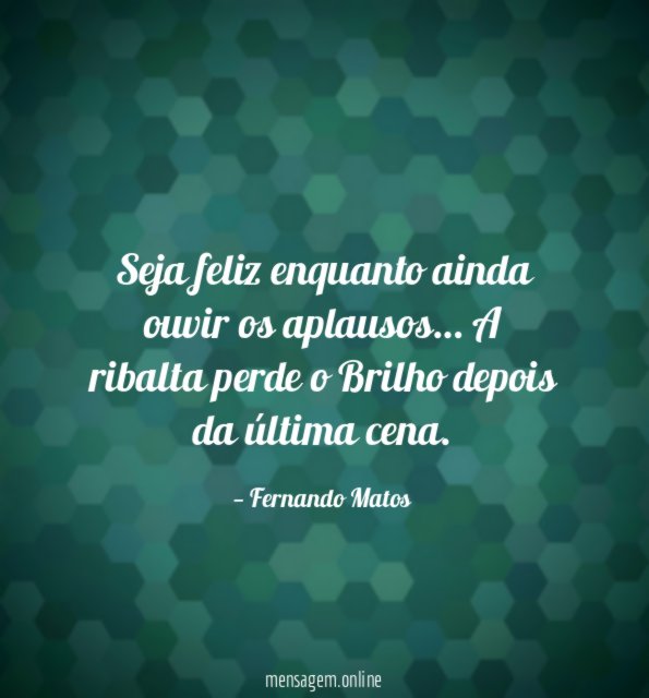 Seja feliz enquanto ainda ouvir os aplausos