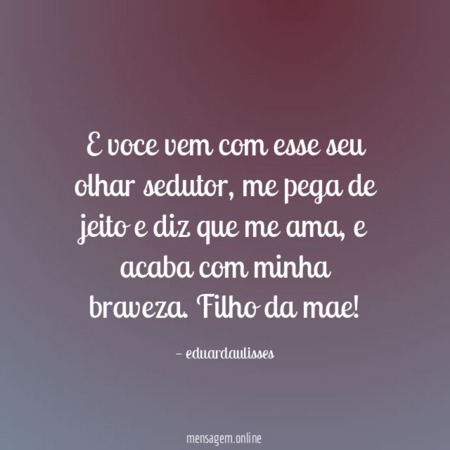 E voce vem com esse seu olhar sedutor