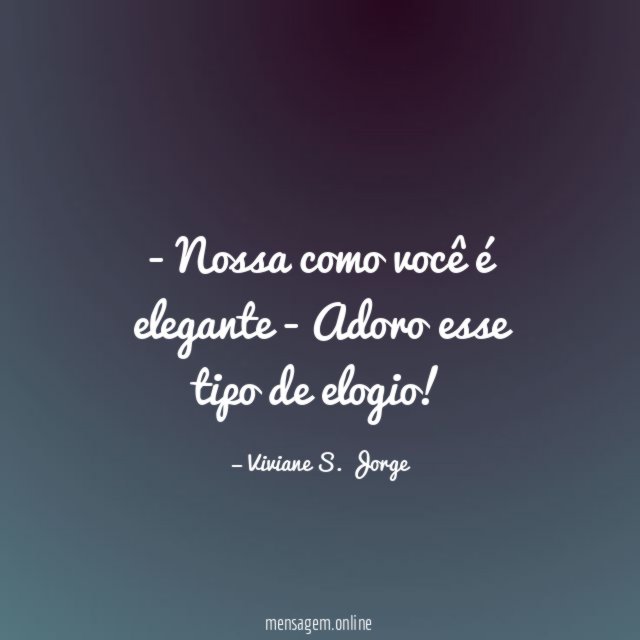Nossa como você é elegante - Adoro esse tipo de elogio