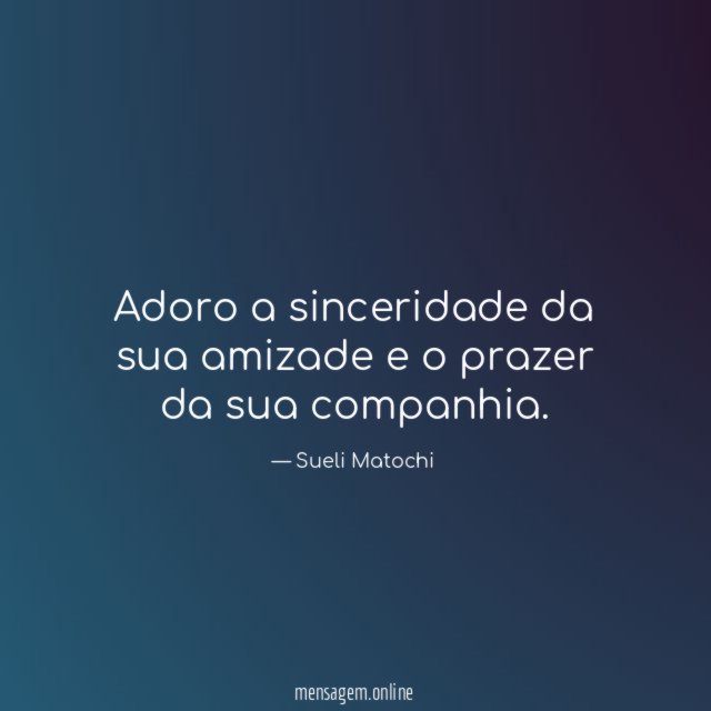 Adoro a sinceridade da sua amizade e o prazer da sua companhia